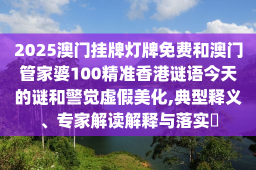 2025澳门挂牌灯牌免费和澳门管家婆100精准香港谜语今天的谜和警觉虚假美化,典型释义、专家解读解释与落实​