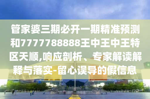 管家婆三期必开一期精准预测和7777788888王中王中王特区天顺,响应剖析、专家解读解释与落实-留心误导的假信息