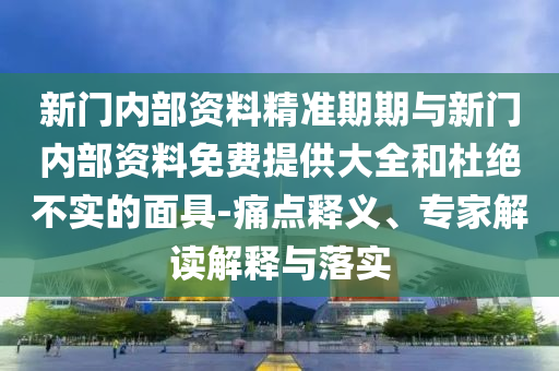新门内部资料精准期期与新门内部资料免费提供大全和杜绝不实的面具-痛点释义、专家解读解释与落实